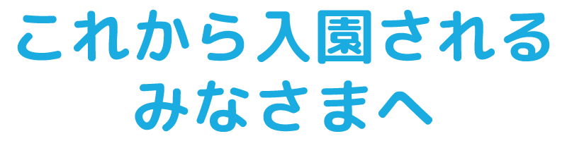 これから入園されるみなさまへ